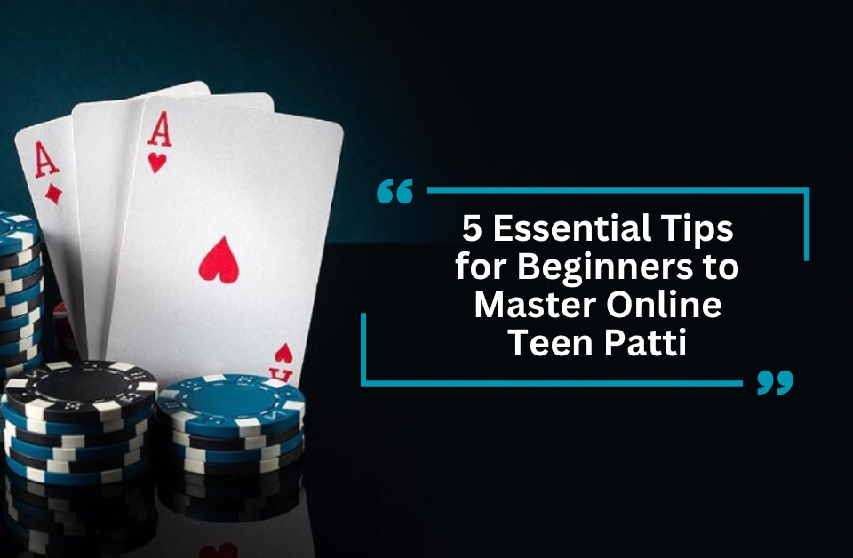 5 Essential Tips for Beginners to Master Online Teen Patti